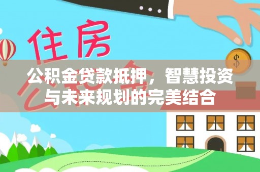 蒙自公积金贷款抵押，智慧投资与未来规划的完美结合