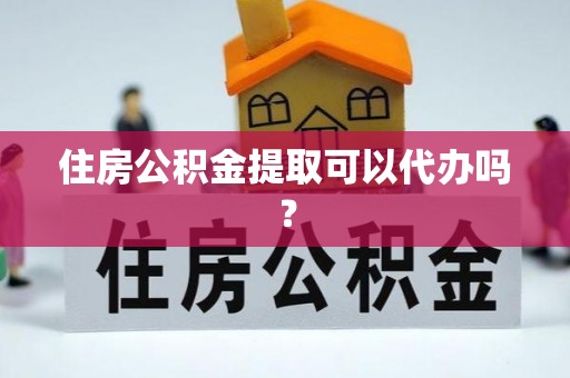 蒙自住房公积金提取可以代办吗？