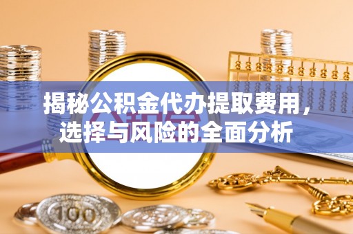 蒙自揭秘公积金代办提取费用，选择与风险的全面分析