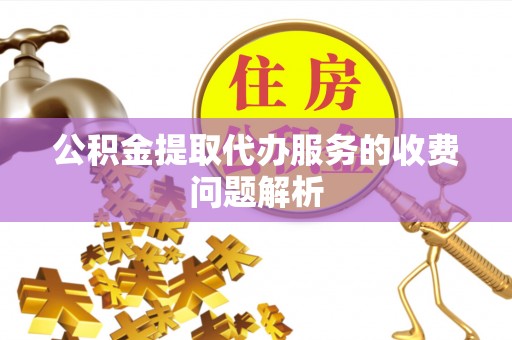 蒙自公积金提取代办服务的收费问题解析
