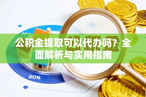 蒙自公积金提取可以代办吗？全面解析与实用指南