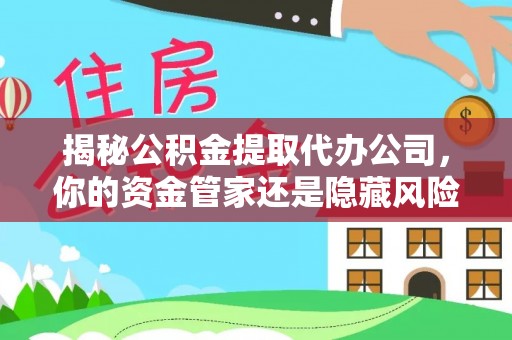 蒙自揭秘公积金提取代办公司，你的资金管家还是隐藏风险？