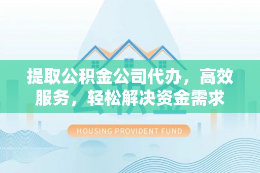 蒙自提取公积金公司代办，高效服务，轻松解决资金需求