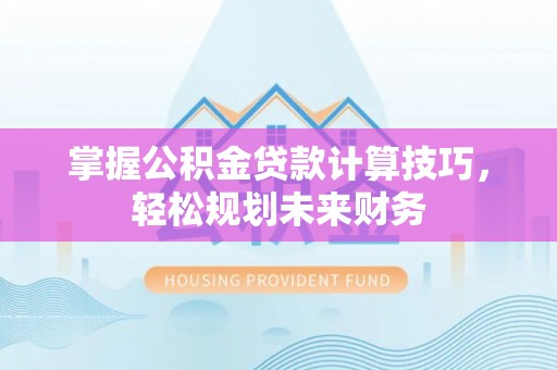蒙自掌握公积金贷款计算技巧，轻松规划未来财务