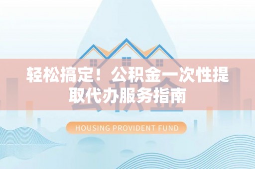 蒙自轻松搞定！公积金一次性提取代办服务指南