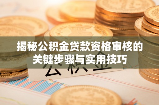 蒙自揭秘公积金贷款资格审核的关键步骤与实用技巧