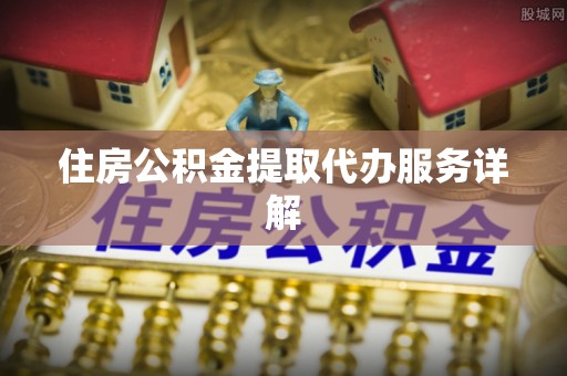 蒙自住房公积金提取代办服务详解
