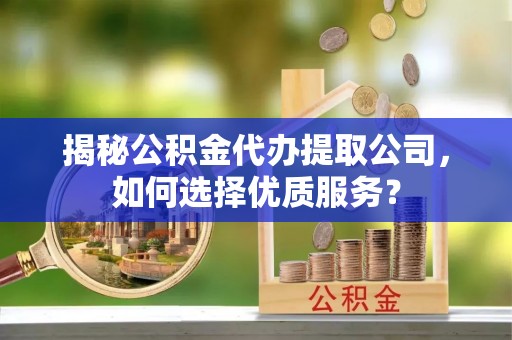 蒙自揭秘公积金代办提取公司，如何选择优质服务？