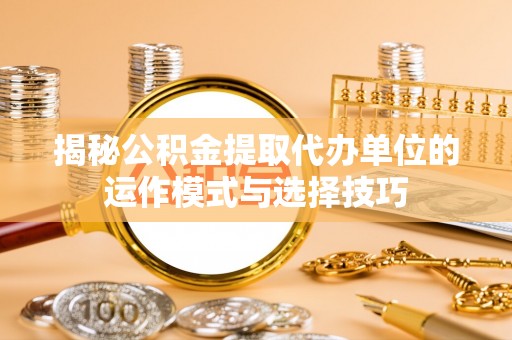 蒙自揭秘公积金提取代办单位的运作模式与选择技巧