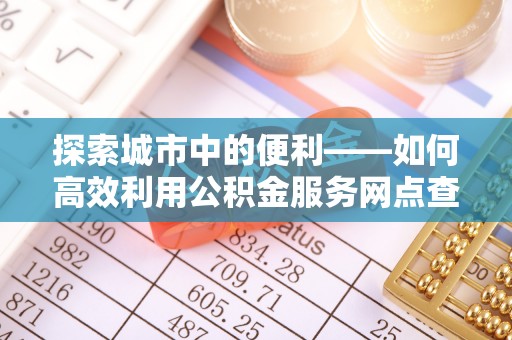 蒙自探索城市中的便利——如何高效利用公积金服务网点查询功能