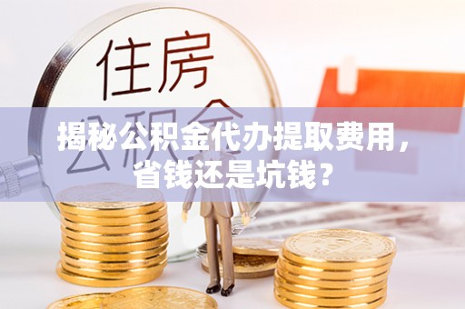 蒙自揭秘公积金代办提取费用，省钱还是坑钱？