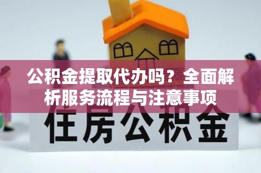 蒙自公积金提取代办吗？全面解析服务流程与注意事项