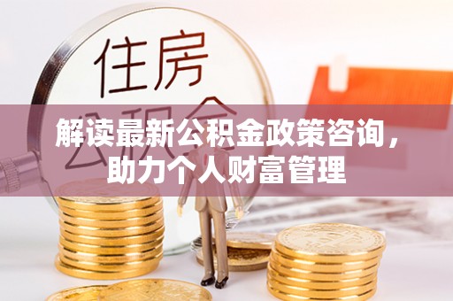 蒙自解读最新公积金政策咨询，助力个人财富管理