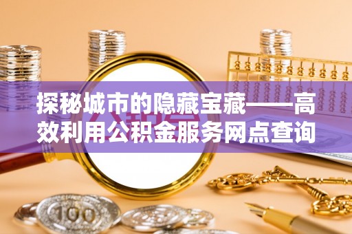 蒙自探秘城市的隐藏宝藏——高效利用公积金服务网点查询提升生活品质