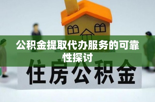 蒙自公积金提取代办服务的可靠性探讨