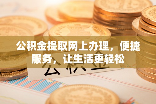 蒙自公积金提取网上办理，便捷服务，让生活更轻松
