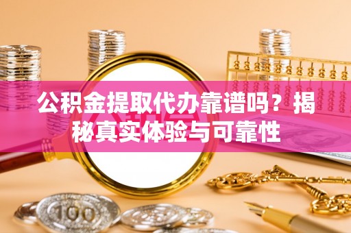 蒙自公积金提取代办靠谱吗？揭秘真实体验与可靠性