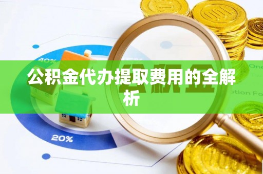 蒙自公积金代办提取费用的全解析