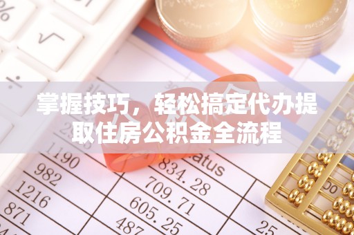 蒙自掌握技巧，轻松搞定代办提取住房公积金全流程