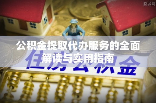 蒙自公积金提取代办服务的全面解读与实用指南