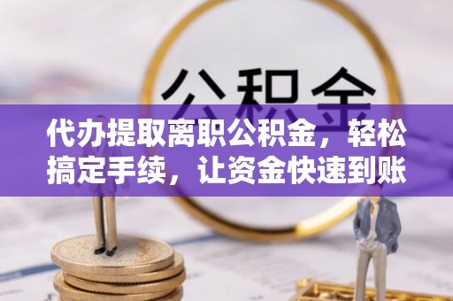 蒙自代办提取离职公积金，轻松搞定手续，让资金快速到账！