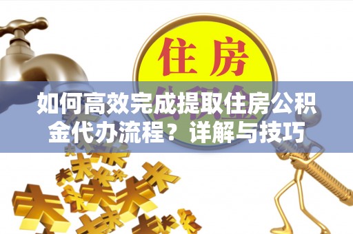 蒙自如何高效完成提取住房公积金代办流程？详解与技巧