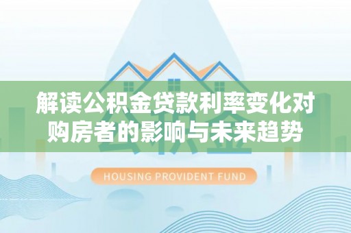 蒙自解读公积金贷款利率变化对购房者的影响与未来趋势