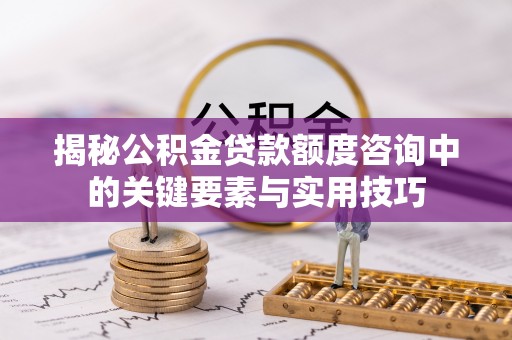蒙自揭秘公积金贷款额度咨询中的关键要素与实用技巧
