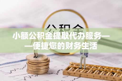 蒙自小额公积金提取代办服务——便捷您的财务生活
