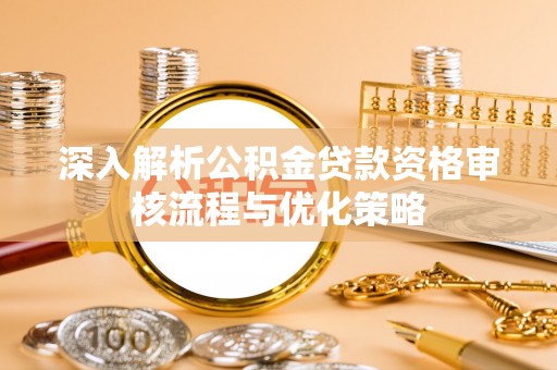 蒙自深入解析公积金贷款资格审核流程与优化策略