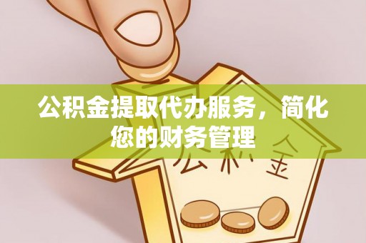 蒙自公积金提取代办服务，简化您的财务管理