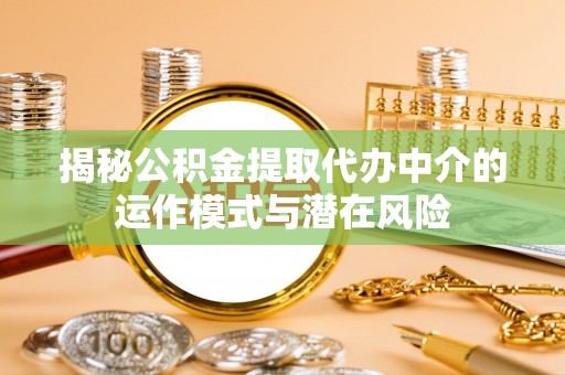 蒙自揭秘公积金提取代办中介的运作模式与潜在风险