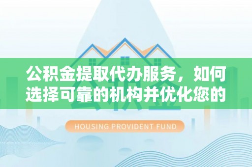 蒙自公积金提取代办服务，如何选择可靠的机构并优化您的财务规划