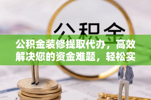 蒙自公积金装修提取代办，高效解决您的资金难题，轻松实现家居梦想