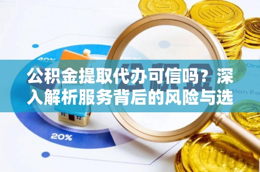 蒙自公积金提取代办可信吗？深入解析服务背后的风险与选择