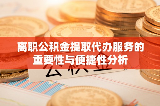 蒙自离职公积金提取代办服务的重要性与便捷性分析