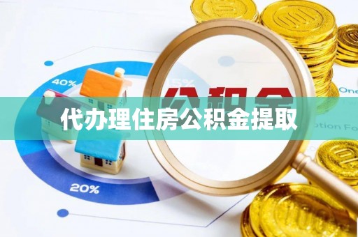 蒙自代办理住房公积金提取