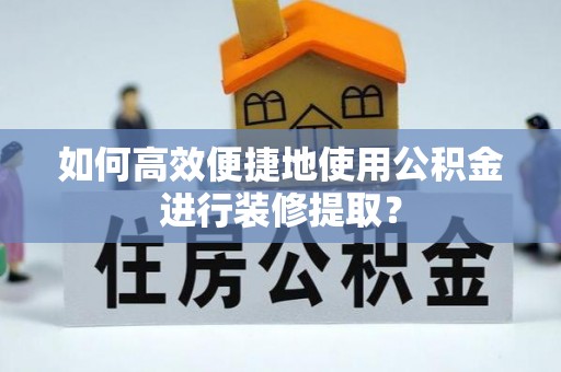 蒙自如何高效便捷地使用公积金进行装修提取？