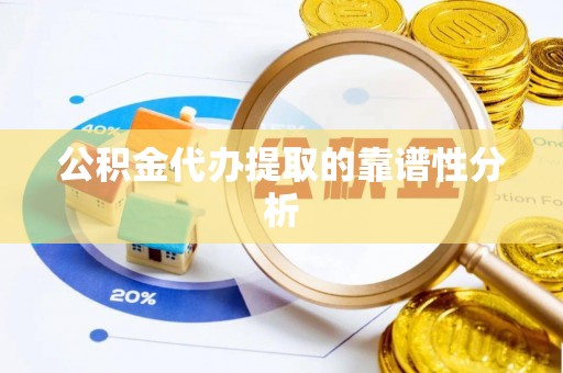 蒙自公积金代办提取的靠谱性分析