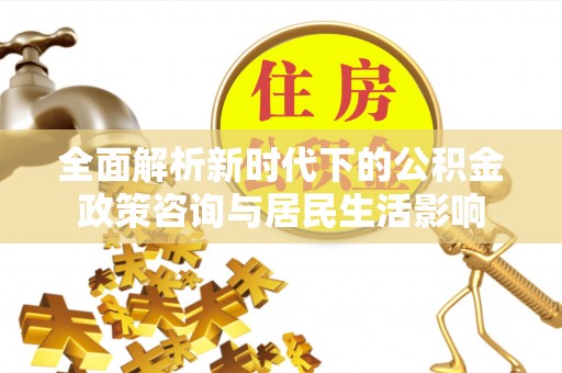 蒙自全面解析新时代下的公积金政策咨询与居民生活影响