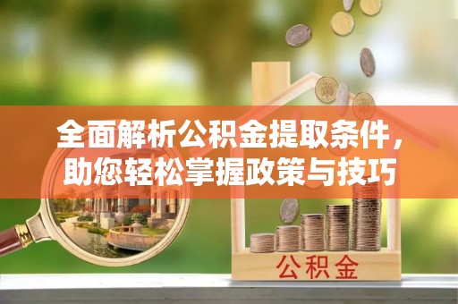 蒙自全面解析公积金提取条件，助您轻松掌握政策与技巧