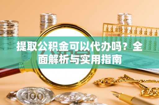 蒙自提取公积金可以代办吗？全面解析与实用指南