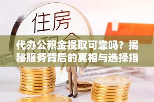 蒙自代办公积金提取可靠吗？揭秘服务背后的真相与选择指南