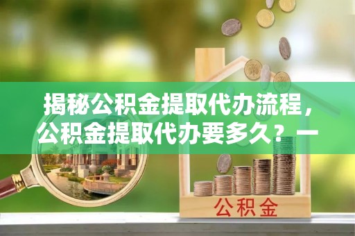 蒙自揭秘公积金提取代办流程，公积金提取代办要多久？一站式指南为你解答