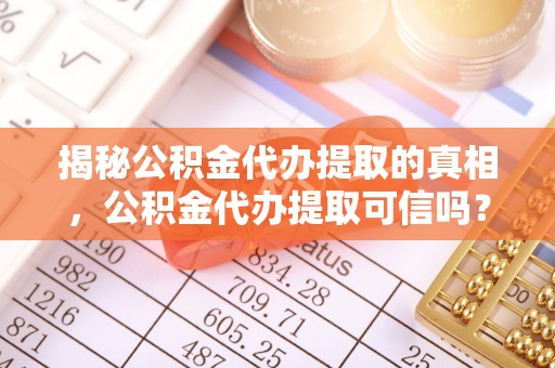 蒙自揭秘公积金代办提取的真相，公积金代办提取可信吗？