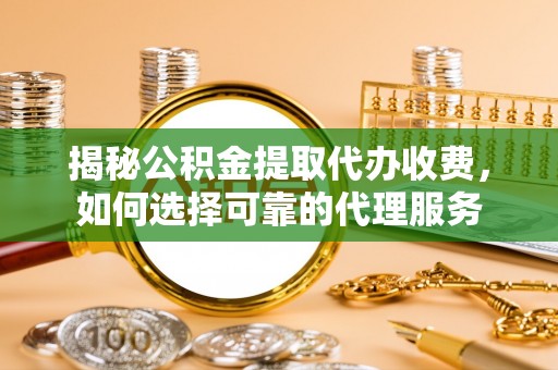 蒙自揭秘公积金提取代办收费，如何选择可靠的代理服务