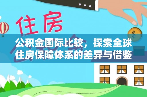 蒙自公积金国际比较，探索全球住房保障体系的差异与借鉴