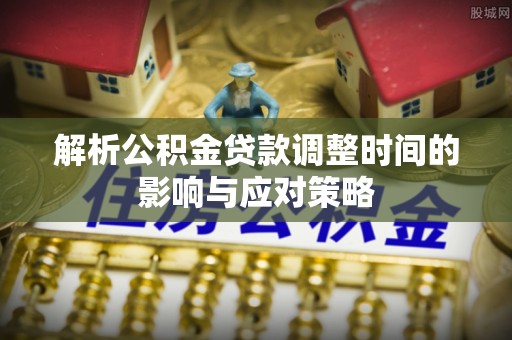 蒙自解析公积金贷款调整时间的影响与应对策略