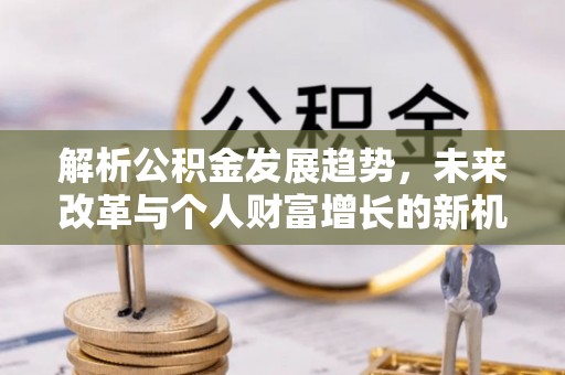 蒙自解析公积金发展趋势，未来改革与个人财富增长的新机遇
