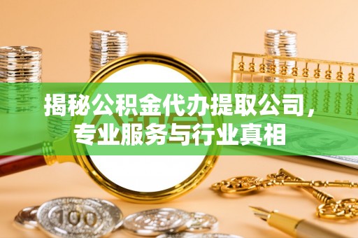 蒙自揭秘公积金代办提取公司，专业服务与行业真相